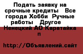 Подать заявку на срочные кредиты - Все города Хобби. Ручные работы » Другое   . Ненецкий АО,Каратайка п.